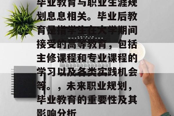 毕业教育与职业生涯规划息息相关。毕业后教育是指学生在大学期间接受的高等教育，包括主修课程和专业课程的学习以及各类实践机会等。，未来职业规划，毕业教育的重要性及其影响分析