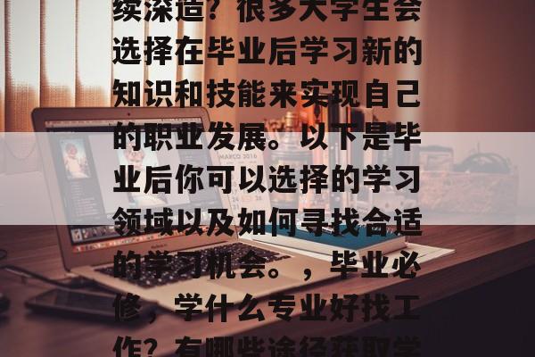 毕业后的你是否想要继续深造?很多大学生会选择在毕业后学习新的知识和技能来实现自己的职业发展。以下是毕业后你可以选择的学习领域以及如何寻找合适的学习机会。,毕业必修,学什么专业好找工作?有哪些途径获取学习机会? 毕业后的你是否想要继续深造?很多大学生会选择在毕业后学习新的知识和技能来实现自己的职业发展。以下是毕业后你可以选择的学习领域以及如何寻找合适的学习机会。,毕业必修,学什么专业好找工作?有哪些途径获取学习机会?