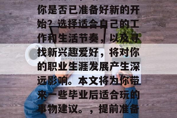 毕业多年后，人生又一个转折点，踏入社会的你是否已准备好新的开始？选择适合自己的工作和生活节奏，以及寻找新兴趣爱好，将对你的职业生涯发展产生深远影响。本文将为你带来一些毕业后适合玩的事物建议。，提前准备，新手毕业生新生活的新挑战与机遇