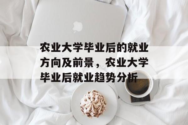 农业大学毕业后的就业方向及前景，农业大学毕业后就业趋势分析