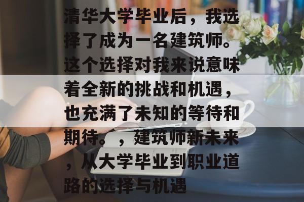 清华大学毕业后，我选择了成为一名建筑师。这个选择对我来说意味着全新的挑战和机遇，也充满了未知的等待和期待。，建筑师新未来，从大学毕业到职业道路的选择与机遇