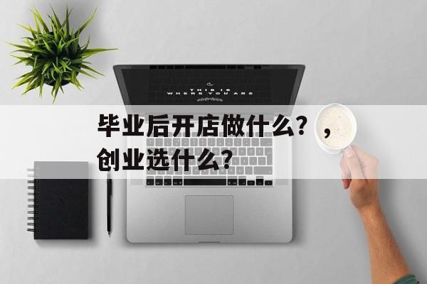 毕业后开店做什么？，创业选什么？
