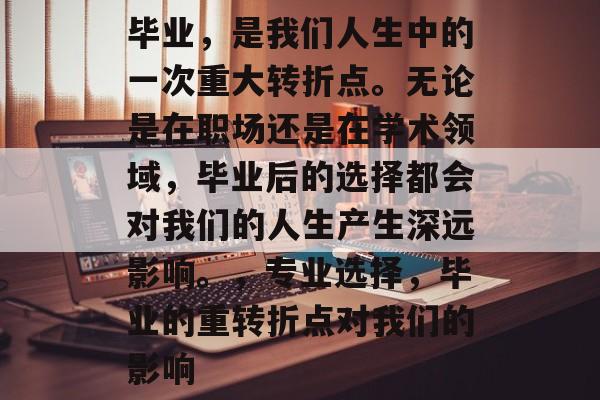 毕业,是我们人生中的一次重大转折点。无论是在职场还是在学术领域,毕业后的选择都会对我们的人生产生深远影响。,专业选择,毕业的重转折点对我们的影响 毕业,是我们人生中的一次重大转折点。无论是在职场还是在学术领域,毕业后的选择都会对我们的人生产生深远影响。,专业选择,毕业的重转折点对我们的影响