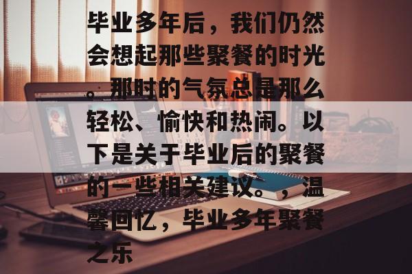 毕业多年后,我们仍然会想起那些聚餐的时光。那时的气氛总是那么轻松、愉快和热闹。以下是关于毕业后的聚餐的一些相关建议。,温馨回忆,毕业多年聚餐之乐 毕业多年后,我们仍然会想起那些聚餐的时光。那时的气氛总是那么轻松、愉快和热闹。以下是关于毕业后的聚餐的一些相关建议。,温馨回忆,毕业多年聚餐之乐