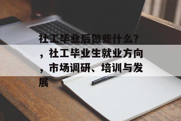 社工毕业后做些什么?,社工毕业生就业方向,市场调研、培训与发展 社工毕业后做些什么?,社工毕业生就业方向,市场调研、培训与发展