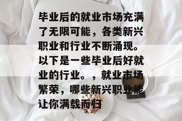 毕业后的就业市场充满了无限可能，各类新兴职业和行业不断涌现。以下是一些毕业后好就业的行业。，就业市场繁荣，哪些新兴职业能让你满载而归
