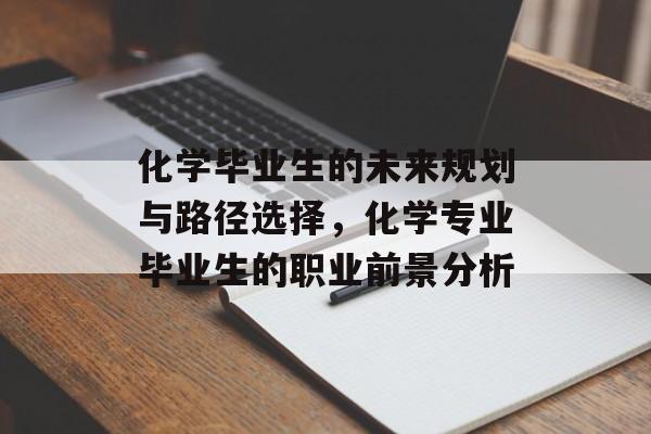 化学毕业生的未来规划与路径选择,化学专业毕业生的职业前景分析 化学毕业生的未来规划与路径选择,化学专业毕业生的职业前景分析