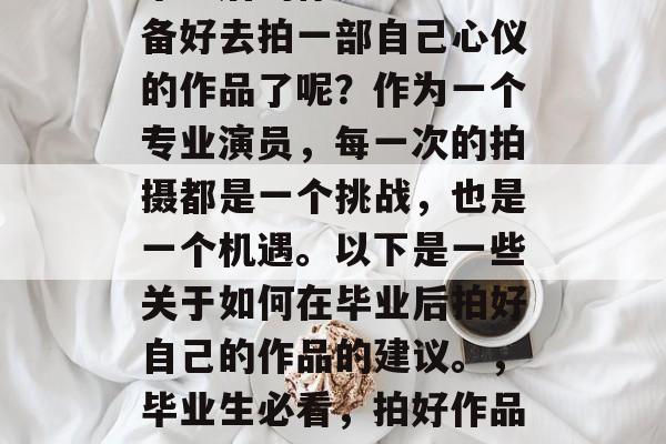 毕业后的你是否已经准备好去拍一部自己心仪的作品了呢?作为一个专业演员,每一次的拍摄都是一个挑战,也是一个机遇。以下是一些关于如何在毕业后拍好自己的作品的建议。,毕业生必看,拍好作品需要哪些技巧和策略? 毕业后的你是否已经准备好去拍一部自己心仪的作品了呢?作为一个专业演员,每一次的拍摄都是一个挑战,也是一个机遇。以下是一些关于如何在毕业后拍好自己的作品的建议。,毕业生必看,拍好作品需要哪些技巧和策略?