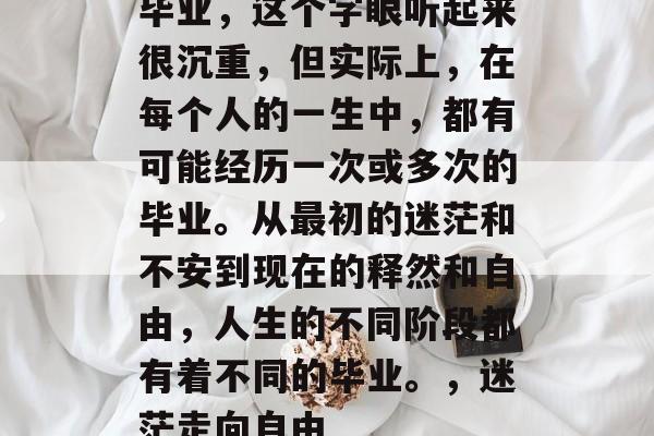 毕业，这个字眼听起来很沉重，但实际上，在每个人的一生中，都有可能经历一次或多次的毕业。从最初的迷茫和不安到现在的释然和自由，人生的不同阶段都有着不同的毕业。，迷茫走向自由