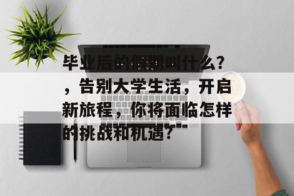 毕业后的假期叫什么？，告别大学生活，开启新旅程，你将面临怎样的挑战和机遇?