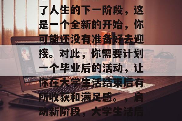 毕业意味着你正式进入了人生的下一阶段，这是一个全新的开始，你可能还没有准备好去迎接。对此，你需要计划一个毕业后的活动，让你在大学生活结束后有所收获和满足感。，启动新阶段，大学生活后的计划与感悟