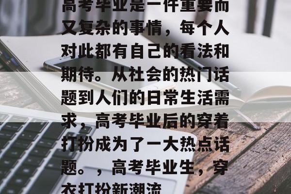 高考毕业是一件重要而又复杂的事情，每个人对此都有自己的看法和期待。从社会的热门话题到人们的日常生活需求，高考毕业后的穿着打扮成为了一大热点话题。，高考毕业生，穿衣打扮新潮流