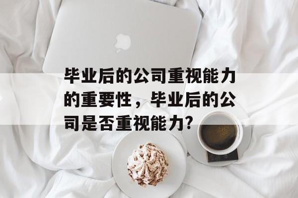 毕业后的公司重视能力的重要性，毕业后的公司是否重视能力?