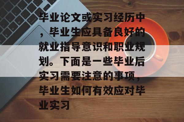 毕业论文或实习经历中,毕业生应具备良好的就业指导意识和职业规划。下面是一些毕业后实习需要注意的事项,毕业生如何有效应对毕业实习 毕业论文或实习经历中,毕业生应具备良好的就业指导意识和职业规划。下面是一些毕业后实习需要注意的事项,毕业生如何有效应对毕业实习