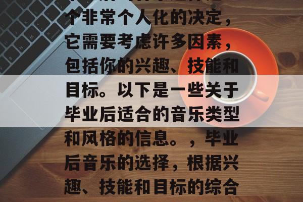 毕业后的音乐选择是一个非常个人化的决定，它需要考虑许多因素，包括你的兴趣、技能和目标。以下是一些关于毕业后适合的音乐类型和风格的信息。，毕业后音乐的选择，根据兴趣、技能和目标的综合考量