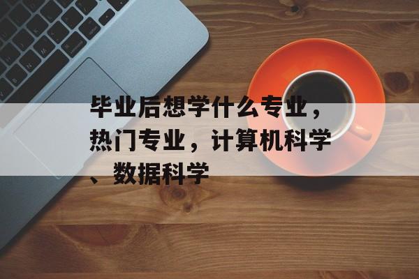 毕业后想学什么专业，热门专业，计算机科学、数据科学