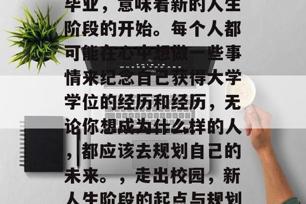 毕业,意味着新的人生阶段的开始。每个人都可能在心中想做一些事情来纪念自己获得大学学位的经历和经历,无论你想成为什么样的人,都应该去规划自己的未来。,走出校园,新人生阶段的起点与规划 毕业,意味着新的人生阶段的开始。每个人都可能在心中想做一些事情来纪念自己获得大学学位的经历和经历,无论你想成为什么样的人,都应该去规划自己的未来。,走出校园,新人生阶段的起点与规划