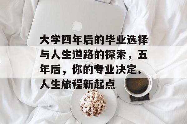 大学四年后的毕业选择与人生道路的探索，五年后，你的专业决定、人生旅程新起点