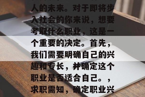 毕业,是一个人的人生转折点,它决定着一个人的未来。对于即将步入社会的你来说,想要考取什么职业,这是一个重要的决定。首先,我们需要明确自己的兴趣和专长,并确定这个职业是否适合自己。,求职需知,确定职业兴趣与专长,以此为导向制定最佳选择 毕业,是一个人的人生转折点,它决定着一个人的未来。对于即将步入社会的你来说,想要考取什么职业,这是一个重要的决定。首先,我们需要明确自己的兴趣和专长,并确定这个职业是否适合自己。,求职需知,确定职业兴趣与专长,以此为导向制定最佳选择