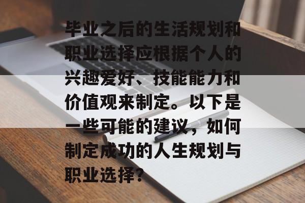 毕业之后的生活规划和职业选择应根据个人的兴趣爱好、技能能力和价值观来制定。以下是一些可能的建议,如何制定成功的人生规划与职业选择? 毕业之后的生活规划和职业选择应根据个人的兴趣爱好、技能能力和价值观来制定。以下是一些可能的建议,如何制定成功的人生规划与职业选择?