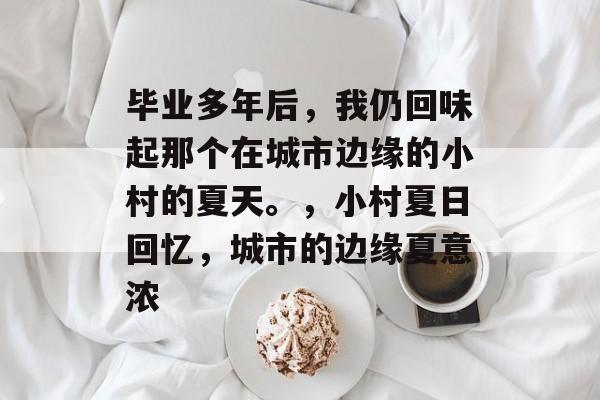 毕业多年后，我仍回味起那个在城市边缘的小村的夏天。，小村夏日回忆，城市的边缘夏意浓