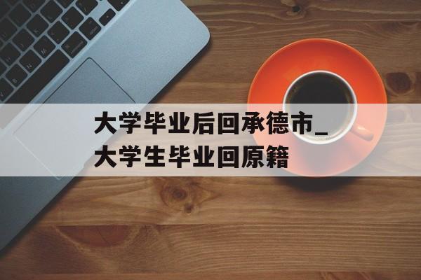 大学毕业后回承德市_大学生毕业回原籍