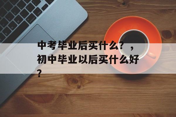 中考毕业后买什么？，初中毕业以后买什么好？