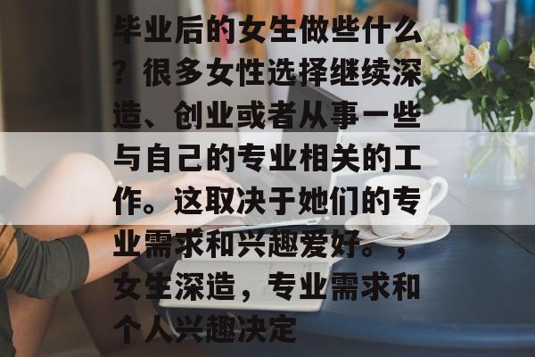毕业后的女生做些什么？很多女性选择继续深造、创业或者从事一些与自己的专业相关的工作。这取决于她们的专业需求和兴趣爱好。，女生深造，专业需求和个人兴趣决定