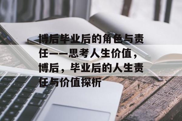 博后毕业后的角色与责任——思考人生价值,博后,毕业后的人生责任与价值探析 博后毕业后的角色与责任——思考人生价值,博后,毕业后的人生责任与价值探析