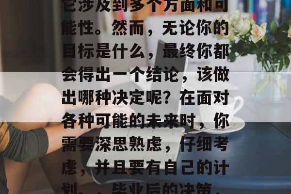 毕业后的选择是一项极具挑战性的问题，因为它涉及到多个方面和可能性。然而，无论你的目标是什么，最终你都会得出一个结论，该做出哪种决定呢？在面对各种可能的未来时，你需要深思熟虑，仔细考虑，并且要有自己的计划。，毕业后的决策，深入思考、制定计划，迈向成功之路