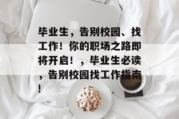 毕业生,告别校园、找工作!你的职场之路即将开启!,毕业生必读,告别校园找工作指南! 毕业生,告别校园、找工作!你的职场之路即将开启!,毕业生必读,告别校园找工作指南!