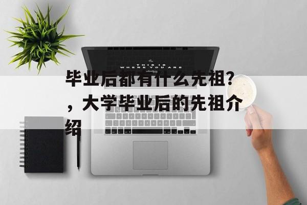 毕业后都有什么先祖?,大学毕业后的先祖介绍 毕业后都有什么先祖?,大学毕业后的先祖介绍