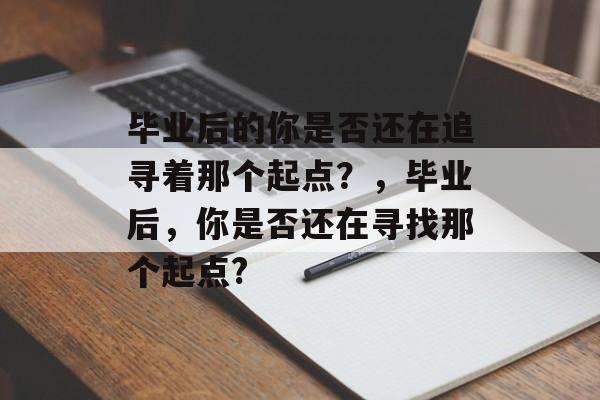 毕业后的你是否还在追寻着那个起点?,毕业后,你是否还在寻找那个起点? 毕业后的你是否还在追寻着那个起点?,毕业后,你是否还在寻找那个起点?