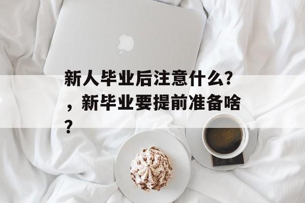 新人毕业后注意什么?,新毕业要提前准备啥? 新人毕业后注意什么?,新毕业要提前准备啥?