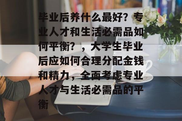 毕业后养什么最好？专业人才和生活必需品如何平衡？，大学生毕业后应如何合理分配金钱和精力，全面考虑专业人才与生活必需品的平衡