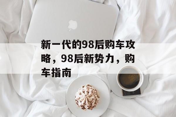 新一代的98后购车攻略，98后新势力，购车指南