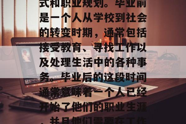 毕业前 vs 后来的是一个非常重要的问题,这取决于你的生活方式和职业规划。毕业前是一个人从学校到社会的转变时期,通常包括接受教育、寻找工作以及处理生活中的各种事务。毕业后的这段时间通常意味着一个人已经开始了他们的职业生涯,并且他们需要在工作中继续学习和成长。,学业与职场,毕业前与毕业后的选择对比分析 毕业前 vs 后来的是一个非常重要的问题,这取决于你的生活方式和职业规划。毕业前是一个人从学校到社会的转变时期,通常包括接受教育、寻找工作以及处理生活中的各种事务。毕业后的这段时间通常意味着一个人已经开始了他们的职业生涯,并且他们需要在工作中继续学习和成长。,学业与职场,毕业前与毕业后的选择对比分析