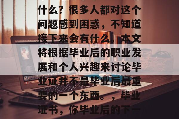 毕业后除了毕业证还有什么？很多人都对这个问题感到困惑，不知道接下来会有什么。本文将根据毕业后的职业发展和个人兴趣来讨论毕业证并不是毕业后最重要的一个东西。，毕业证书，你毕业后的下一个重点吗？