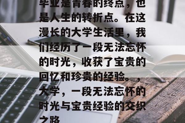 毕业是青春的终点,也是人生的转折点。在这漫长的大学生活里,我们经历了一段无法忘怀的时光,收获了宝贵的回忆和珍贵的经验。,大学,一段无法忘怀的时光与宝贵经验的交织之路 毕业是青春的终点,也是人生的转折点。在这漫长的大学生活里,我们经历了一段无法忘怀的时光,收获了宝贵的回忆和珍贵的经验。,大学,一段无法忘怀的时光与宝贵经验的交织之路