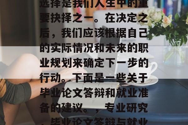 毕业论文答辩和就业的选择是我们人生中的重要抉择之一。在决定之后,我们应该根据自己的实际情况和未来的职业规划来确定下一步的行动。下面是一些关于毕业论文答辩和就业准备的建议。,专业研究,毕业论文答辩与就业选择分析 毕业论文答辩和就业的选择是我们人生中的重要抉择之一。在决定之后,我们应该根据自己的实际情况和未来的职业规划来确定下一步的行动。下面是一些关于毕业论文答辩和就业准备的建议。,专业研究,毕业论文答辩与就业选择分析