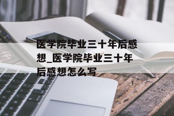 医学院毕业三十年后感想_医学院毕业三十年后感想怎么写