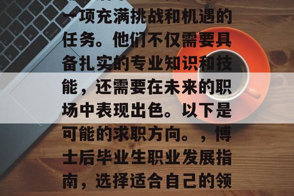 博士后毕业生找工作是一项充满挑战和机遇的任务。他们不仅需要具备扎实的专业知识和技能，还需要在未来的职场中表现出色。以下是可能的求职方向。，博士后毕业生职业发展指南，选择适合自己的领域与方法