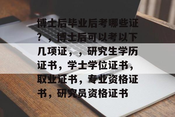 博士后毕业后考哪些证？，博士后可以考以下几项证，，研究生学历证书，学士学位证书，取业证书，专业资格证书，研究员资格证书