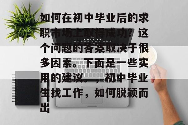 如何在初中毕业后的求职市场上取得成功?这个问题的答案取决于很多因素。下面是一些实用的建议。,初中毕业生找工作,如何脱颖而出 如何在初中毕业后的求职市场上取得成功?这个问题的答案取决于很多因素。下面是一些实用的建议。,初中毕业生找工作,如何脱颖而出