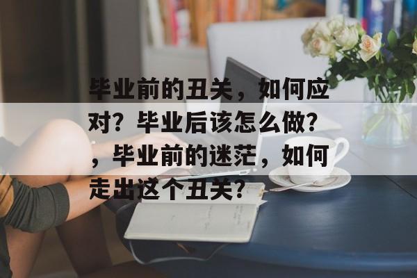 毕业前的丑关，如何应对？毕业后该怎么做？，毕业前的迷茫，如何走出这个丑关？