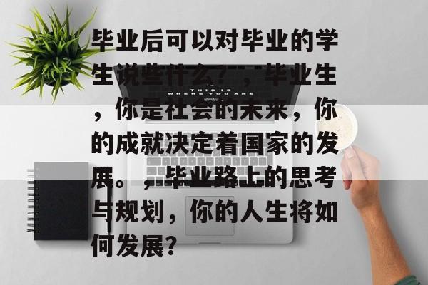 毕业后可以对毕业的学生说些什么?,毕业生,你是社会的未来,你的成就决定着国家的发展。,毕业路上的思考与规划,你的人生将如何发展? 毕业后可以对毕业的学生说些什么?,毕业生,你是社会的未来,你的成就决定着国家的发展。,毕业路上的思考与规划,你的人生将如何发展?