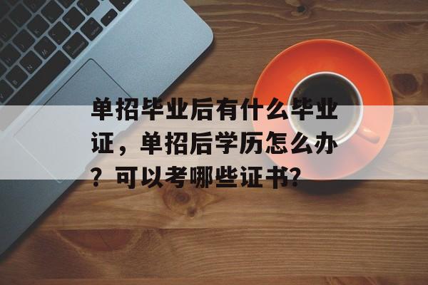 单招毕业后有什么毕业证，单招后学历怎么办？可以考哪些证书？