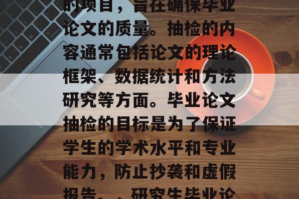 毕业论文抽检是在研究生阶段进行的一项重要的项目，旨在确保毕业论文的质量。抽检的内容通常包括论文的理论框架、数据统计和方法研究等方面。毕业论文抽检的目标是为了保证学生的学术水平和专业能力，防止抄袭和虚假报告。，研究生毕业论文抽检，保障学术质量的关键环节