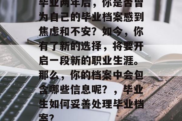 毕业两年后，你是否曾为自己的毕业档案感到焦虑和不安？如今，你有了新的选择，将要开启一段新的职业生涯。那么，你的档案中会包含哪些信息呢？，毕业生如何妥善处理毕业档案？
