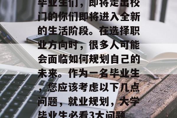 毕业生们，即将走出校门的你们即将进入全新的生活阶段。在选择职业方向时，很多人可能会面临如何规划自己的未来。作为一名毕业生，您应该考虑以下几点问题，就业规划，大学毕业生必看3大问题